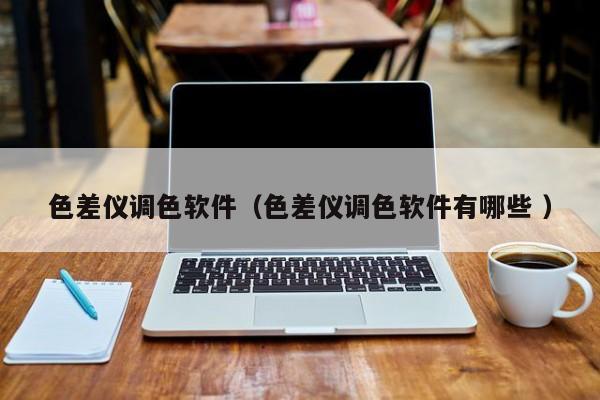 色差儀調(diào)色軟件（色差儀調(diào)色軟件有哪些 ）