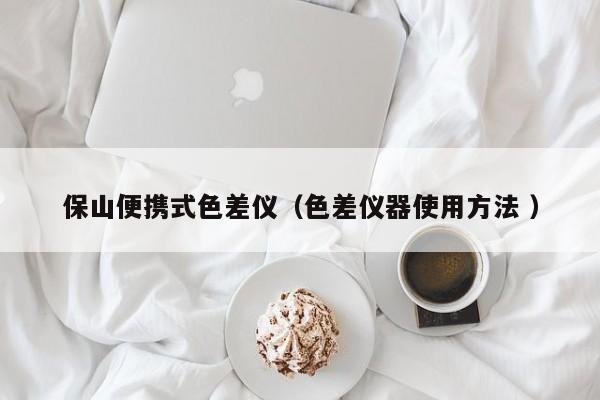 保山便攜式色差儀（色差儀器使用方法 ）
