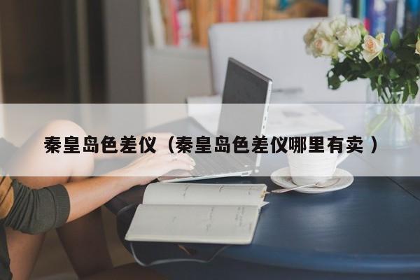 秦皇島色差儀（秦皇島色差儀哪里有賣 ）