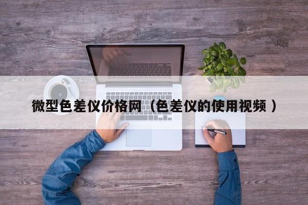 微型色差儀價格網(wǎng)（色差儀的使用視頻 ）