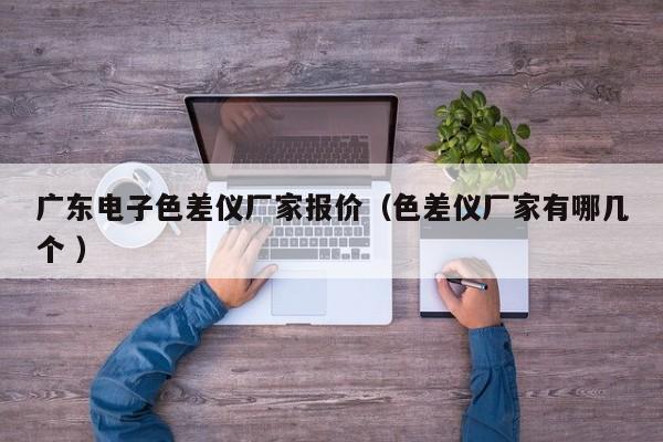 廣東電子色差儀廠家報(bào)價(jià)（色差儀廠家有哪幾個(gè) ）