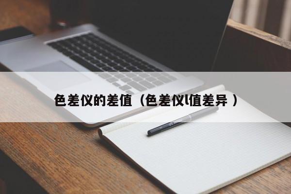 色差儀的差值（色差儀l值差異 ）