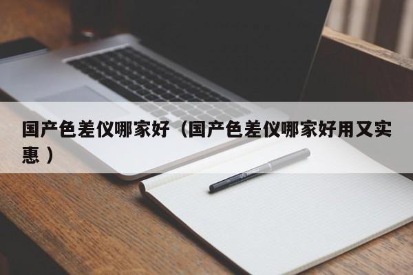 國(guó)產(chǎn)色差儀哪家好（國(guó)產(chǎn)色差儀哪家好用又實(shí)惠 ）