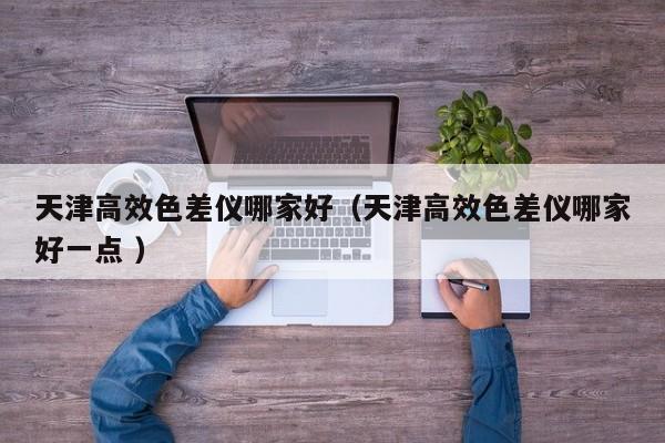 天津高效色差儀哪家好（天津高效色差儀哪家好一點(diǎn) ）