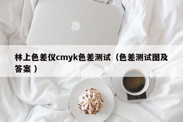 林上色差儀cmyk色差測試（色差測試圖及答案 ）