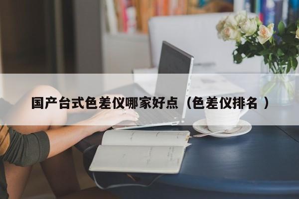 國產臺式色差儀哪家好點（色差儀排名 ）