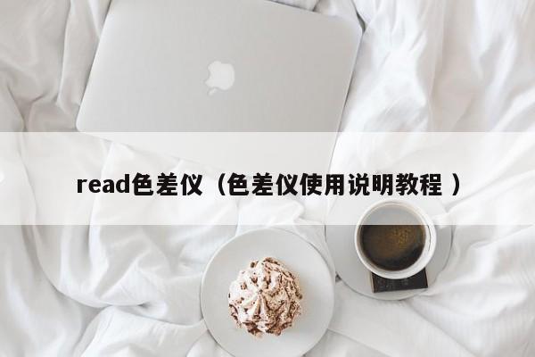 read色差儀（色差儀使用說明教程 ）