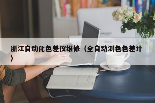浙江自動(dòng)化色差儀維修（全自動(dòng)測(cè)色色差計(jì) ）