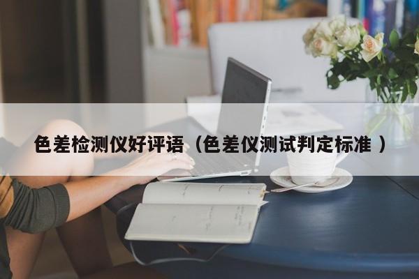 色差檢測(cè)儀好評(píng)語（色差儀測(cè)試判定標(biāo)準(zhǔn) ）