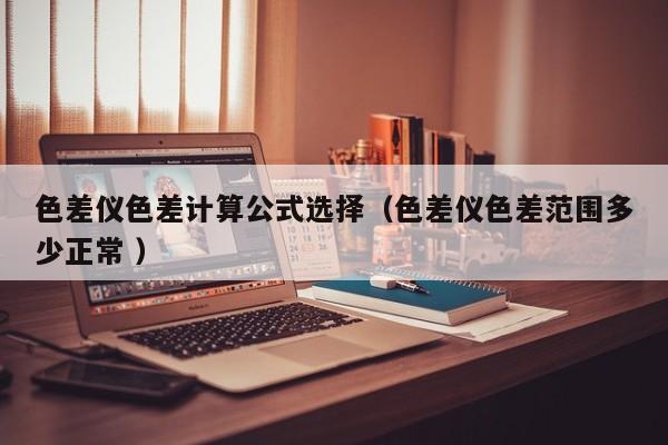 色差儀色差計(jì)算公式選擇（色差儀色差范圍多少正常 ）