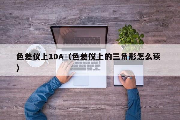 色差儀上10A（色差儀上的三角形怎么讀 ）