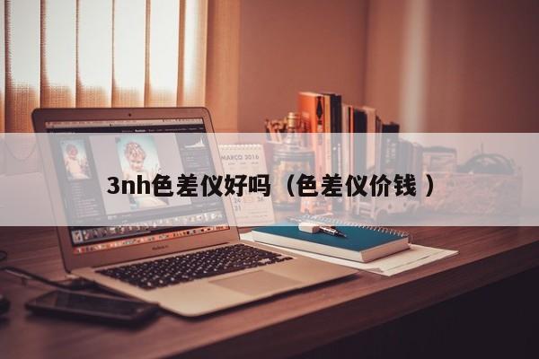 3nh色差儀好嗎（色差儀價(jià)錢(qián) ）