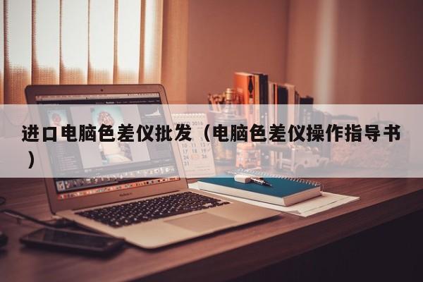 進(jìn)口電腦色差儀批發(fā)（電腦色差儀操作指導(dǎo)書 ）