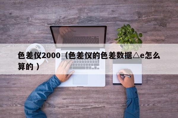 色差儀2000（色差儀的色差數(shù)據(jù)△e怎么算的 ）