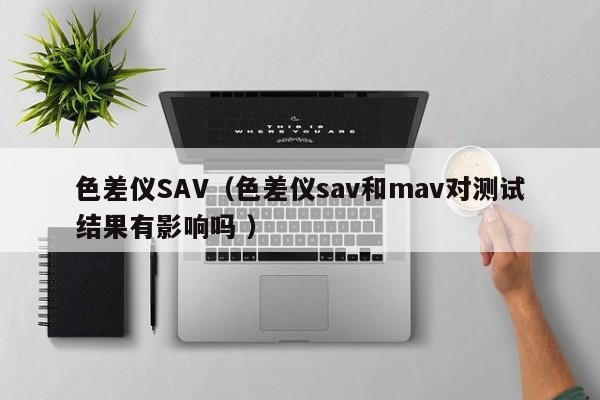 色差儀SAV（色差儀sav和mav對(duì)測試結(jié)果有影響嗎 ）