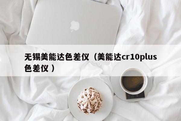 無(wú)錫美能達(dá)色差儀（美能達(dá)cr10plus色差儀 ）