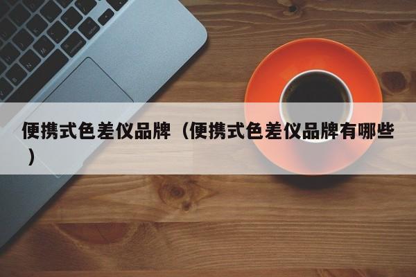 便攜式色差儀品牌（便攜式色差儀品牌有哪些 ）