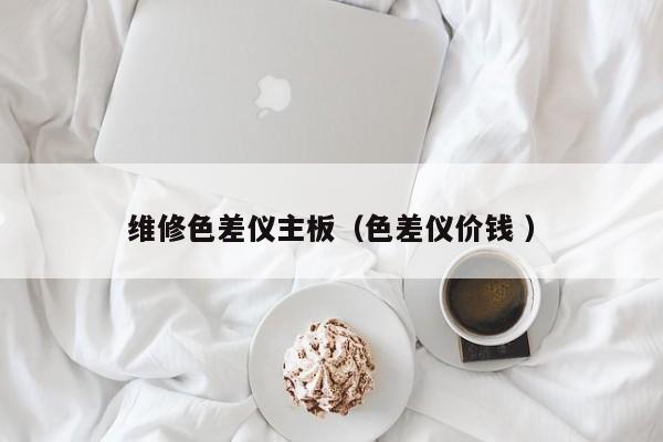 維修色差儀主板（色差儀價錢 ）