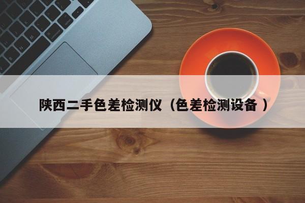 陜西二手色差檢測(cè)儀（色差檢測(cè)設(shè)備 ）