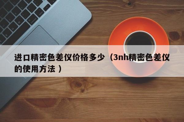 進(jìn)口精密色差儀價(jià)格多少（3nh精密色差儀的使用方法 ）