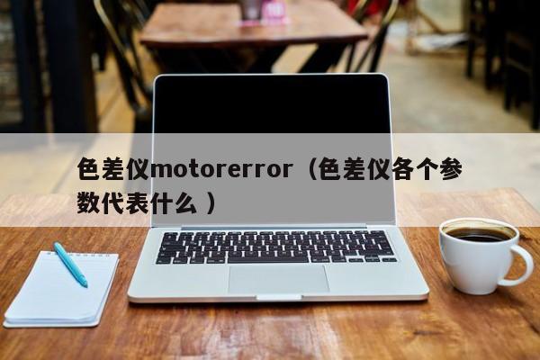 色差儀motorerror（色差儀各個參數(shù)代表什么 ）
