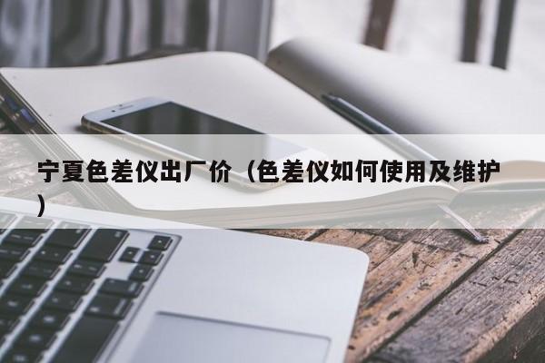 寧夏色差儀出廠價(jià)（色差儀如何使用及維護(hù) ）