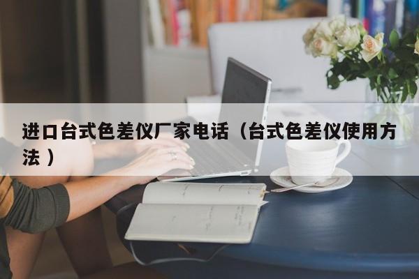 進口臺式色差儀廠家電話（臺式色差儀使用方法 ）