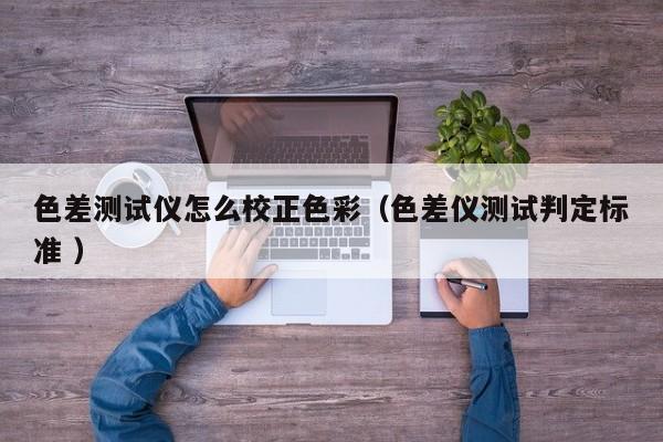 色差測試儀怎么校正色彩（色差儀測試判定標(biāo)準(zhǔn) ）