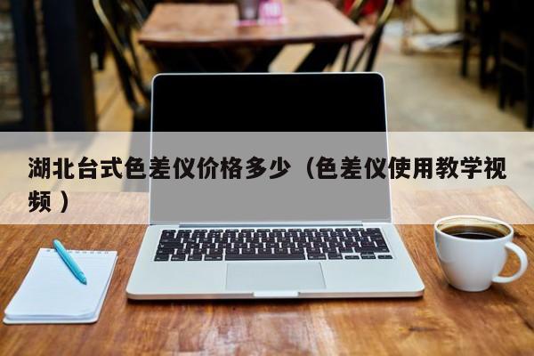 湖北臺式色差儀價(jià)格多少（色差儀使用教學(xué)視頻 ）