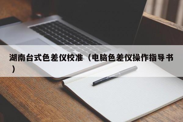湖南臺式色差儀校準（電腦色差儀操作指導(dǎo)書 ）