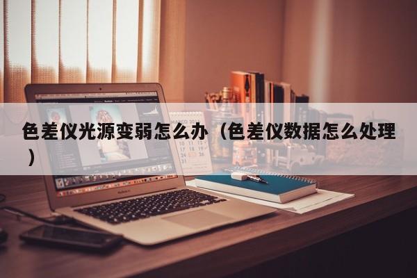 色差儀光源變?nèi)踉趺崔k（色差儀數(shù)據(jù)怎么處理 ）
