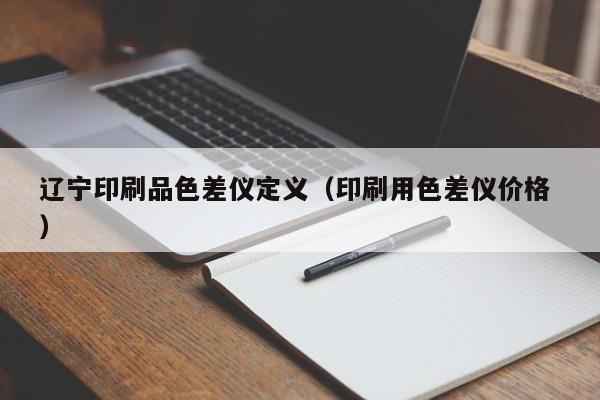 遼寧印刷品色差儀定義（印刷用色差儀價(jià)格 ）