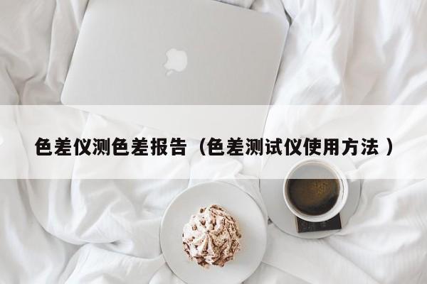 色差儀測色差報(bào)告（色差測試儀使用方法 ）