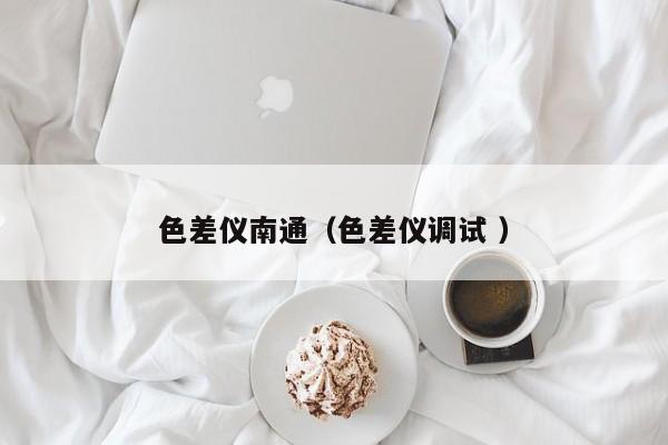 色差儀南通（色差儀調(diào)試 ）