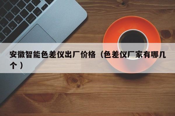 安徽智能色差儀出廠價格（色差儀廠家有哪幾個 ）