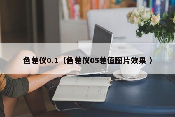 色差儀0.1（色差儀05差值圖片效果 ）