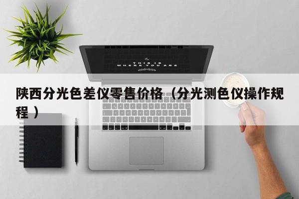 陜西分光色差儀零售價(jià)格（分光測(cè)色儀操作規(guī)程 ）