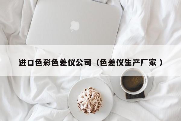 進(jìn)口色彩色差儀公司（色差儀生產(chǎn)廠家 ）