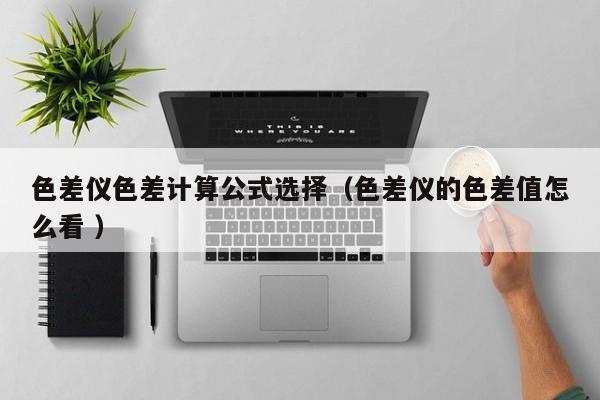 色差儀色差計(jì)算公式選擇（色差儀的色差值怎么看 ）
