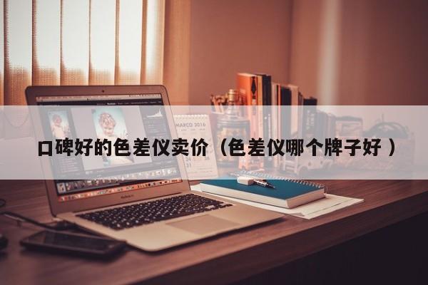 口碑好的色差儀賣價(jià)（色差儀哪個(gè)牌子好 ）
