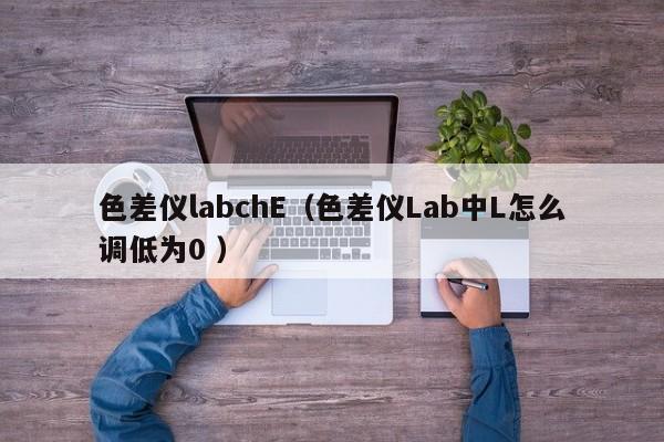 色差儀labchE（色差儀Lab中L怎么調(diào)低為0 ）