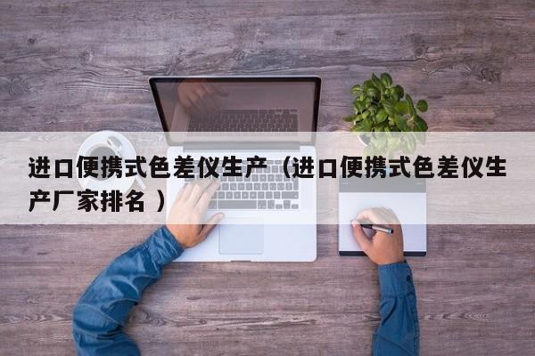 進(jìn)口便攜式色差儀生產(chǎn)（進(jìn)口便攜式色差儀生產(chǎn)廠家排名 ）