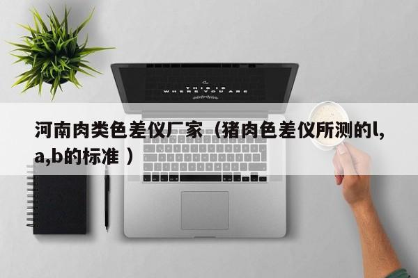 河南肉類色差儀廠家（豬肉色差儀所測(cè)的l,a,b的標(biāo)準(zhǔn) ）