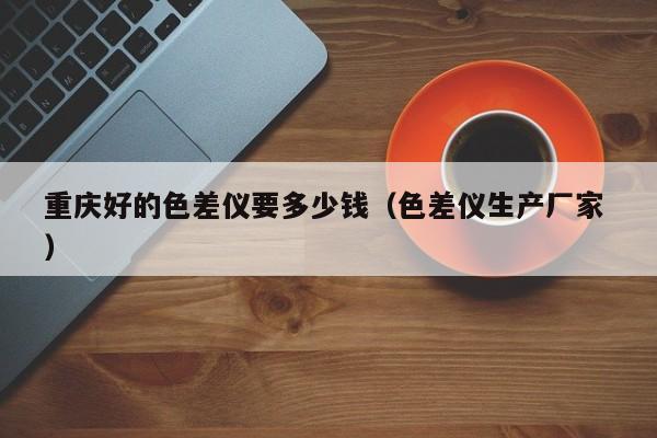 重慶好的色差儀要多少錢(qián)（色差儀生產(chǎn)廠家 ）