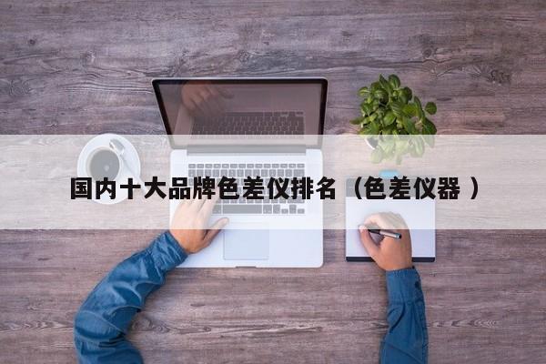 國內(nèi)十大品牌色差儀排名（色差儀器 ）