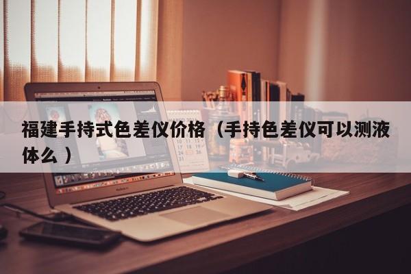 福建手持式色差儀價(jià)格（手持色差儀可以測(cè)液體么 ）