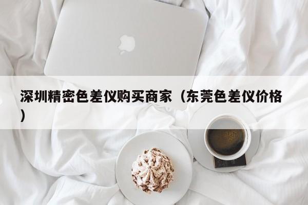 深圳精密色差儀購(gòu)買(mǎi)商家（東莞色差儀價(jià)格 ）