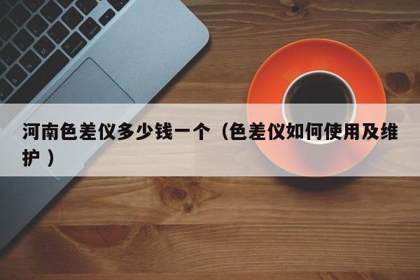 河南色差儀多少錢一個(gè)（色差儀如何使用及維護(hù) ）